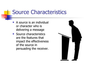 Source Characteristics A source is an individual or character who is delivering a message Source characteristics are the features that impact the effectiveness of the source in persuading the receiver. 