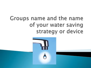 Groups name and the name of your water saving strategy or device 