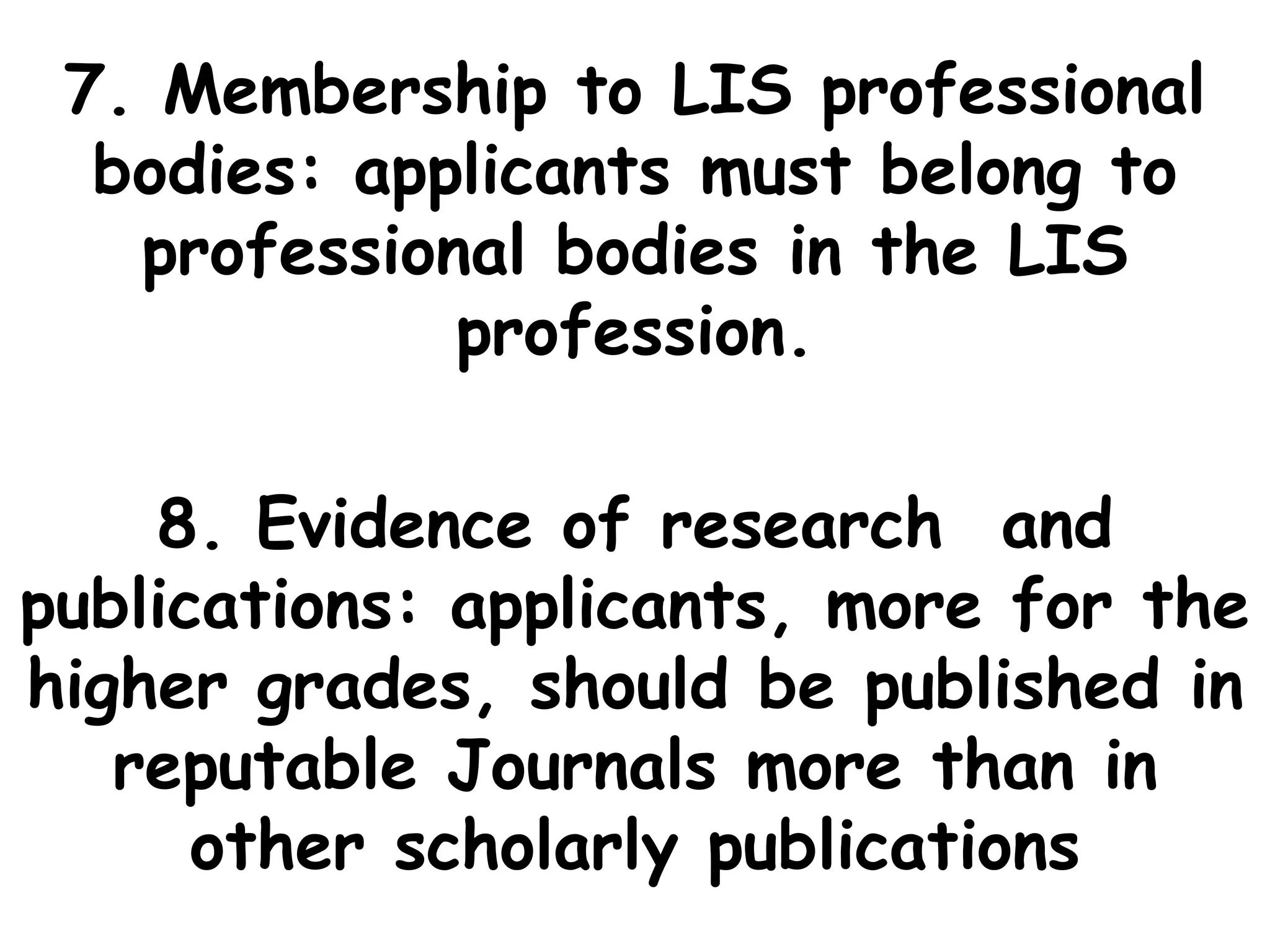 7. Membership to LIS professional
bodies: applicants must belong to
professional bodies in the LIS
profession.
8. Evidence of research and
publications: applicants, more for the
higher grades, should be published in
reputable Journals more than in
other scholarly publications
 