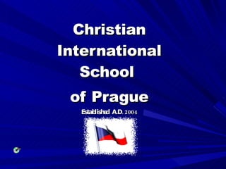 Christian International School  of Prague Established  A.D. 2004 