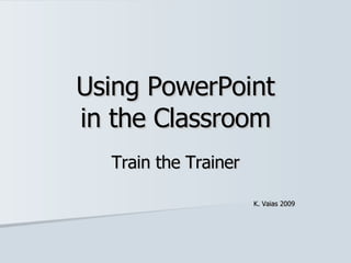 Using PowerPoint in the Classroom Train the Trainer K. Vaias 2009 