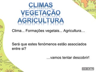 Clima... Formações vegetais... Agricultura…
Será que estes fenómenos estão associados
entre si?
…vamos tentar descobrir!
 