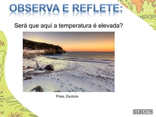 Será que aqui a temperatura é elevada?
Praia, Escócia
 