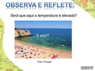 Será que aqui a temperatura é elevada?
E aqui?
Praia, Portugal
 