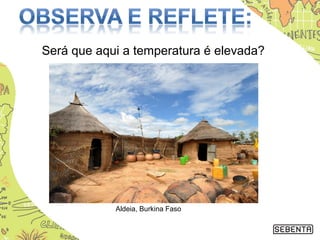 Será que aqui a temperatura é elevada?
Aldeia, Burkina Faso
 