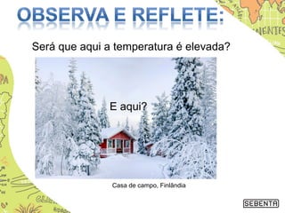 Será que aqui a temperatura é elevada?
E aqui?
Casa de campo, Finlândia
 