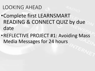 LOOKING AHEAD
•Complete first LEARNSMART
READING & CONNECT QUIZ by due
date
•REFLECTIVE PROJECT #1: Avoiding Mass
Media Messages for 24 hours
 