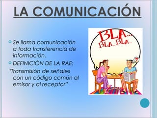LA COMUNICACIÓN

 Se llama comunicación
  a toda transferencia de
  información.
 DEFINICIÓN DE LA RAE:

“Transmisión de señales
  con un código común al
  emisor y al receptor”
 