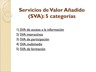 Servicios de Valor Añadido (SVA): 5 categorías 1)  SVA de acceso a la información 2)  SVA interactivos 3)  SVA de participación 4)  SVA multimedia 5)  SVA de formación 