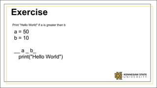 Exercise
Print "Hello World" if a is greater than b
a = 50
b = 10
__ a _ b_
print("Hello World")
 
