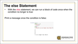 The else Statement
• With the else statement, we can run a block of code once when the
condition no longer is true:
Print a message once the condition is false:
 
