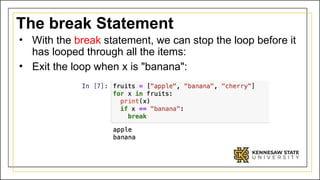 The break Statement
• With the break statement, we can stop the loop before it
has looped through all the items:
• Exit the loop when x is "banana":
 