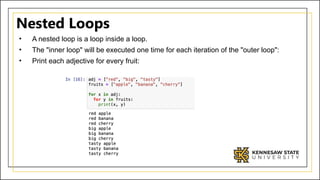 Nested Loops
• A nested loop is a loop inside a loop.
• The "inner loop" will be executed one time for each iteration of the "outer loop":
• Print each adjective for every fruit:
 