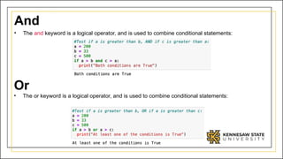 And
• The and keyword is a logical operator, and is used to combine conditional statements:
Or
• The or keyword is a logical operator, and is used to combine conditional statements:
 
