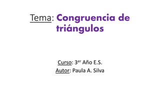 Tema: Congruencia de
triángulos
Curso: 3er Año E.S.
Autor: Paula A. Silva
 