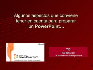 Algunos aspectos que conviene
 tener en cuenta para preparar
       un PowerPoint…



                                TIC
                           IES del Atuel
                   Lic. Guillermo Daniel Sgandurra
 