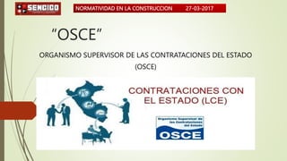 NORMATIVIDAD EN LA CONSTRUCCION 27-03-2017
“OSCE”
ORGANISMO SUPERVISOR DE LAS CONTRATACIONES DEL ESTADO
(OSCE)
 
