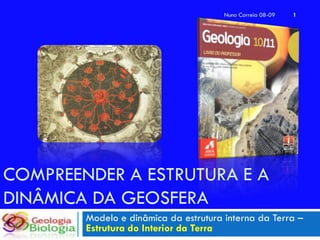 Nuno Correia 08-09   1




COMPREENDER A ESTRUTURA E A
DINÂMICA DA GEOSFERA
        Modelo e dinâmica da estrutura interna da Terra –
        Estrutura do Interior da Terra
 