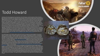 Todd Howard
Following on from that and going into his controversies. One of the big ones is about the release of Fallout 76 and the
game in general. On November 14th, 2018, Fallout 76 was released, and fans were not happy, the game was horrendously
buggy, the quest line was dry and not engaging. On Metacritic these are some of thing's fans had to say: "Worst game of
2018. Nothing much to say. I've been a loyal fan of Bethesda, but this game was so bad that I had to terminate to play this
game at the fourth day of B.E.T.A." "This hurts me to write. The fallout series has always been my favorite video game
franchise. i even enjoyed Fallout 4 enough to purchase it twice even tho it WAS the worst entry in the series. I feel as
though we all deserve a formal apology for our wasted money on a broken and un-enjoyable game. They thought that
removing the game from the stream store would force more people to buy it bc the score wouldn't be posted next to the
name. I'm sorry Todd but your time is up. I felt like giving this game a 1 was honestly even generous. If i could refund I
would, and i never thought I would say that about Fallout. Congratulations Bethesda, you hooked me on Oblivion but after
this I will add your name to the ranks of EA and other companies who are only in it for the cash and not for the
experience." Although there is a sea of bad reviews there are a few that shed light on the game and give a fair view on it:
"Regardless of how Fallout 76 transforms and mutates in the months to come, the present version is a brave, imaginative,
and rewarding exploration, but its true glory is revealed among friends. "I playing fallout series games since 1997 (i guess)
this game is something different that we was having in F1,F2 and now F3 :) but game is still good, story and investigation
quests are interesting :) and you will find yourself here playing solo as well, world is beautiful and huge :) Bugs? - almost
all games have bugs at start, mmo=bugs :) but do not judge it for that , balance maniacs and perfectionists will have to
wait for few months :)."Todd Howard is doing a Reddit AMA on November 10 (gamereactor.eu)
Since 2018 the game as had multiple updates and free DLC's which in my opinion and several people on the internet's
opinion has made an impact on the game's playability. With the addition of Wastelanders came NPC's, something the
original game had very little of. They also made a road map of everything coming to the game that year, not everything
was added and not everything was on time which was quite annoying especially the DLC that was supposed coming in
December, it was quite anticipated. I wouldn’t recommend it as a single player game, more as a game to muck around on
with friends. A Youtuber called Kevduit made a video talking about the progression of the game and just giving his general
review on it and its quite a good watch https://youtu.be/GI_imCCBCaU. Aside from the in-game problems, there was also
a massive issue with the collector's edition of the game. It cost £179.99, came with the game and a wearable T-51b power
armour helmet that came in a canvas bag, or at least that’s what was advertised. When people received their helmets,
they were given a cheap plastic bag. Obviously, people were mad as they'd paid a lot of money for cheap rubbish.
Thankfully, people were issued refunds and the option to have the actual bag sent to them. This article from EuroGamer
goes into the situation in a bit more depth. 7 months later, Bethesda has finally delivered the Fallout 76 canvas bags •
Eurogamer.net "Seven months after Fallout 76 came out, Bethesda has finally delivered the canvas bags those who
bought the £179.99 Power Armour Edition of the game thought they were going to get originally. For the uninitiated, the
backlash to Fallout 76 "bag-gate", or as our Emma likes to call it, "the kerduffel", saw an outcry from owners of the Fallout
76 Power Armour Edition of the game, which was supposed to come with a canvas West Tek bag but instead came with a
cheap nylon alternative. In total, the episode saw Bethesda issue curt customer service responses, retrospectively change
the advertising on its website, claim the reason for the swap was due to the price of canvas, and initially apologise with a
meagre amount of in-game currency (along with laying the blame for those customer service responses on a temporary
contract worker). It was all a bit of a mess. In December 2018, Bethesda said it was manufacturing replacement canvas
bags - and now they're turning up." The image on the right is a comparison of the 2 bags, nylon on the right and canvas on
the right.
 