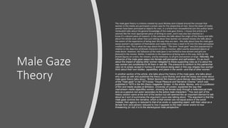 Male Gaze
Theory
The male gaze theory is a theory created by Laura Mulvey and is based around the concept that
women in the media are portrayed a certain way for the viewership of men. Since the dawn of media
women have been portrayed as objects for men, in a article from verywellmind.com the author Sarah
Vanbuskirk talks about the general knowledge of the male gaze theory. I choose this article as it
seemed like the most appropriate piece of writing to cover, and it was also fact checked so I
know it’s a decent piece of research. In the overview she talks about the origin of the theory and talks
about the whole issue rather than just talking about how women are viewed movies she talks about
the extent of the experience of being seen the way they are seen. She talks about how the male gaze
warps women's perception of themselves and makes them have a need to fit into this false perception
created by men. This is what she says about the topic; “The term "male gaze" was first popularized in
relation to the depiction of female characters in film as inactive, often overtly sexualized objects of
male desire. However, the influence of the male gaze is not limited to how women and girls are
featured in the movies. Rather, it extends to the experience of being seen in this way, both for the
female figures on screen, the viewers, and by extension, to all girls and women at large. Naturally, the
influence of the male gaze seeps into female self-perception and self-esteem. It's as much
about the impact of seeing other women relegated to these supporting roles as it is about the
way women are conditioned to fill them in real life. The pressure to conform to this patriarchal
view (or to simply accept or humour it) and endure being seen in this way shapes how women
think about their own bodies, capabilities, and place in the world—and that of other women.”
In another section of the article, she talks about the history of the male gaze, she talks about
who came up with and published the theory Laura Mulvey and what the essay she wrote about
male gaze theory talks about. “British feminist film theorist Laura Mulvey described the concept
of the "male gaze" in her 1973 essay "Visual Pleasure and Narrative Cinema," which was
published in 1975 in the film theory magazine Screen. In the article, Mulvey, who is a professor
of film and media studies at Birkbeck, University of London, explained the way that
mainstream media objectifies women, showing the female body through a heterosexual male
lens as a passive non-actor secondary to the active male characters.” This next part of the
history section came at the end of the section but still seemed like an important element to talk
about as it sort of summaries the argument Laura was talking about. “The argument is that the
male gaze controls the narrative, which is that women are not equal actors in the world.
Instead, their agency is reduced to that of an erotic or supporting object, with their value as a
female form (and person) reduced to how it appeals to the male viewer and/or to how
threatening (or not) it is to the stereotypical male perspective.”
 