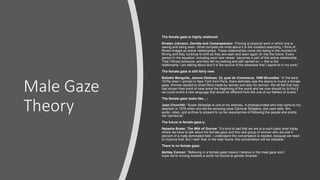 Male Gaze
Theory
The female gaze is highly relational:
Kirsten Johnson, Derrida and Cameraperson: “Filming is physical work in which one is
seeing and being seen. What compels me most about it is the constant searching. I think of
filmed images as active relationships. These relationships come into being in the moment of
filming and they continue to shift as they are seen and seen again on into the future. Every
person in the equation, including each new viewer, becomes a part of this active relationship.
That I filmed someone, and they felt my looking and still carried on — this is the
relationship I am talking about and it is the source of the aliveness that I aspire to in my work.”
The female gaze is still fairly new:
Babette Mangolte, Jeanne Dielman, 23, quai du Commerce, 1080 Bruxelles: “In the early
1970s when I arrived in New York from Paris, there definitely was the desire to invent a female
gaze. Women started to shoot films made by women and also for women. We all felt that men
had shown their point of view since the beginning of the world and we now should try to find if
we could invent a new language that would be different from the one of our fathers or lovers.”
The female gaze looks like…:
Joan Churchill: “Susan Meiselas is one of my sheroes. A photojournalist who first came to my
attention in 1976 when she did the amazing book Carnival Strippers, she uses stills, film,
audio, video, and archive to present to us her experiences of following the people she points
her camera at.”
The future is female gaze-y:
Natasha Braier, The Milk of Sorrow: “It’s kind of sad that we are at a such basic level today
where we have to talk about the female gaze and this rare group of women who are just 4
percent of a male-dominated field. I understand the conversation is needed, because we need
to improve that. But I wish that, in the near future, this conversation will be obsolete.”
There is no female gaze:
Ashley Connor: “Believing in a female gaze means I believe in the male gaze and I
hope we’re moving towards a world not bound to gender binaries.”
 