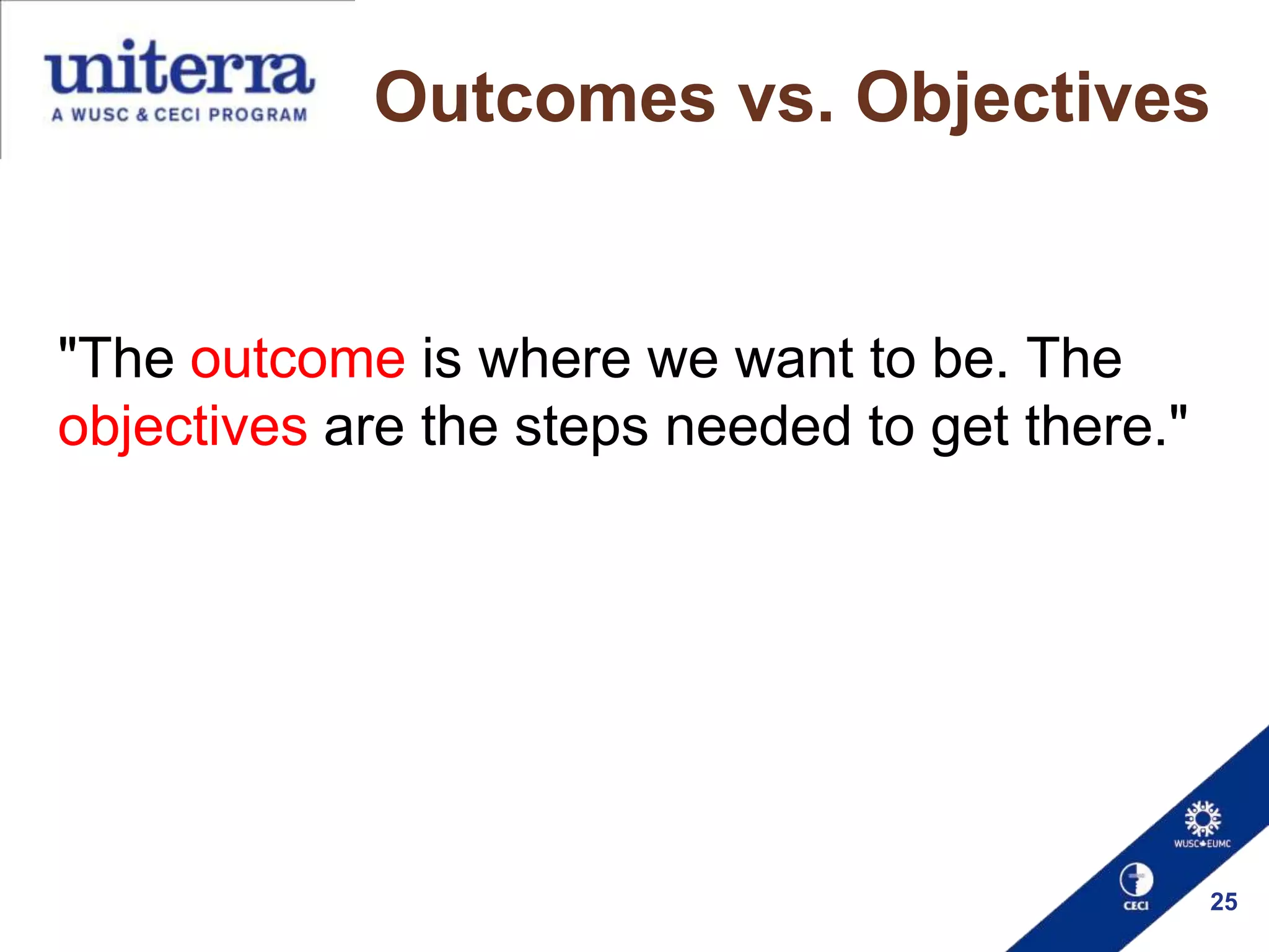 Outcomes vs. Objectives

"The outcome is where we want to be. The
objectives are the steps needed to get there."

25

 