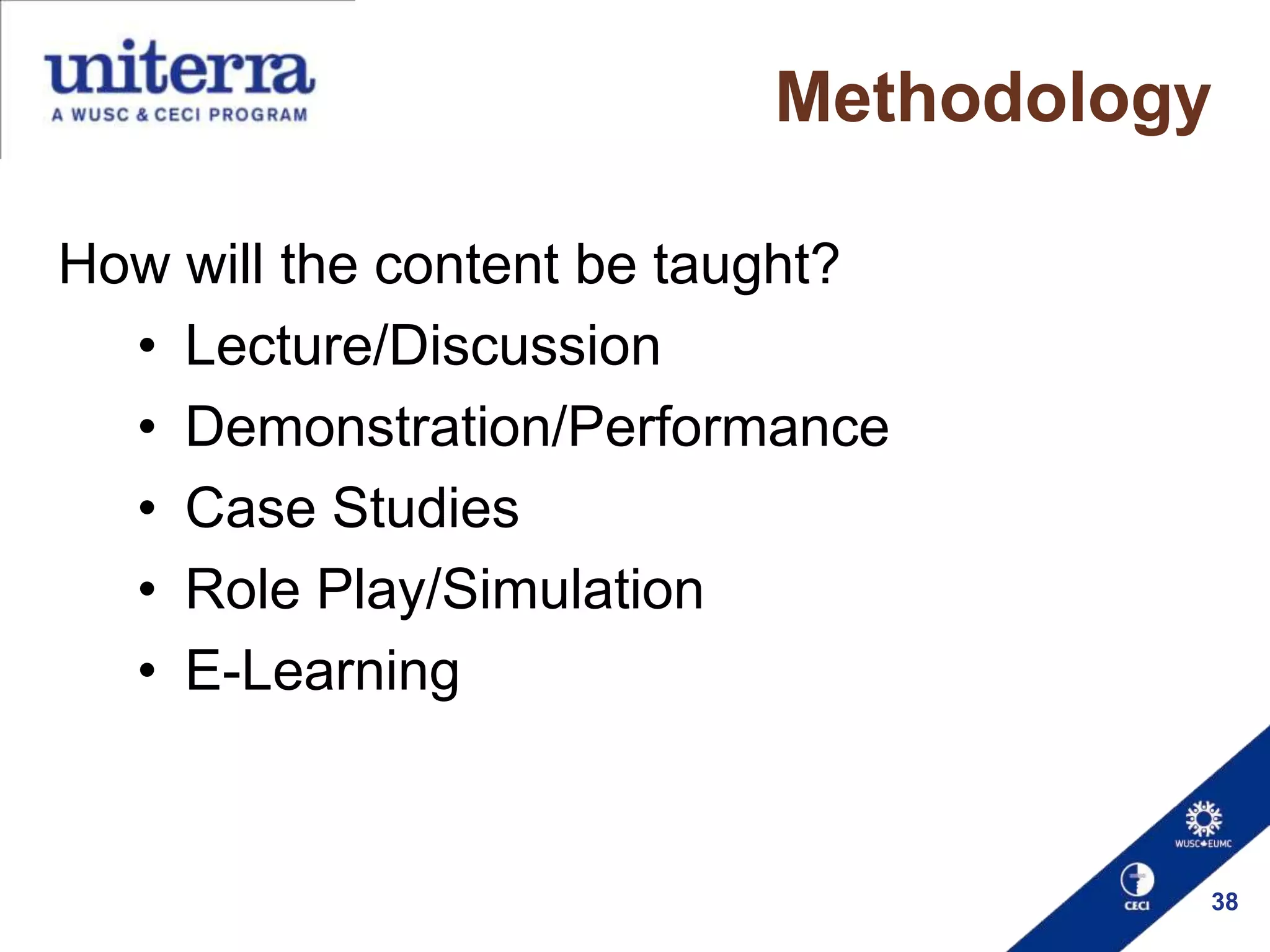 Methodology
How will the content be taught?
• Lecture/Discussion
• Demonstration/Performance
• Case Studies
• Role Play/Simulation
• E-Learning

38

 