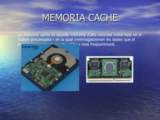 MEMORIA CACHE La memoria cache és aquella memòria d'alta velocitat instal·lada en el mateix processador i en la qual s'emmagatzemen les dades que el microprocessador necessita utilitzar mes freqüentment. 