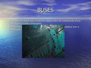 BUSES És un sistema digital que transfereix dades entre els components d'una computadora o entre ordinadors. Està format per cables o pistes en un circuit imprès, dispositius com a resistències i condensadors a més de circuits integrats. 