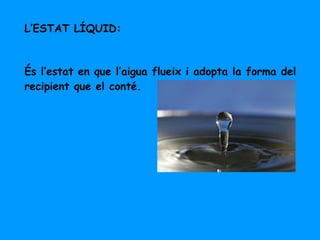 L’ESTAT LÍQUID: És l’estat en que l’aigua flueix i adopta la forma del recipient que el conté. 