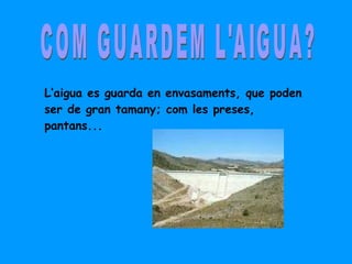 COM GUARDEM L'AIGUA? L’aigua es guarda en envasaments, que poden ser de gran tamany; com les preses, pantans... 