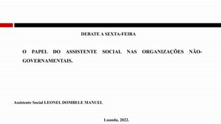 O PAPEL DO ASSISTENTE SOCIAL NAS ORGANIZAÇÕES NÃO-
GOVERNAMENTAIS.
Assistente Social LEONEL DOMBELE MANUEL
Luanda, 2022.
DEBATE A SEXTA-FEIRA
 
