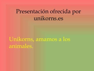 Presentación ofrecida por
unikorns.es
Unikorns, amamos a los
animales.
 