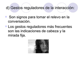 d) Gestos reguladores de la interacción: Son signos para tomar el relevo en la conversación. Los gestos reguladores más frecuentes son las indicaciones de cabeza y la mirada fija. 
