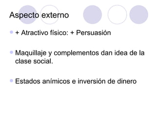 Aspecto externo + Atractivo físico: + Persuasión Maquillaje y complementos dan idea de la clase social. Estados anímicos e inversión de dinero 