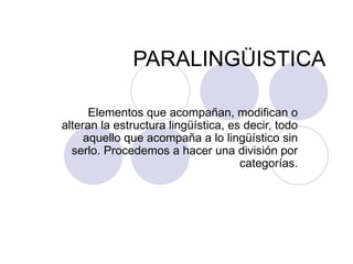 PARALINGÜISTICA Elementos que acompañan, modifican o alteran la estructura lingüística, es decir, todo aquello que acompaña a lo lingüístico sin serlo. Procedemos a hacer una división por categorías. 