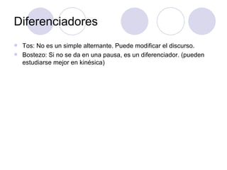 Tos: No es un simple alternante. Puede modificar el discurso. Bostezo: Si no se da en una pausa, es un diferenciador. (pueden estudiarse mejor en kinésica) Diferenciadores 
