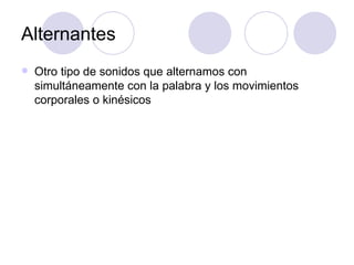 Alternantes Otro tipo de sonidos que alternamos con simultáneamente con la palabra y los movimientos corporales o kinésicos 