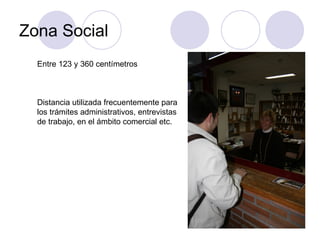 Zona Social Entre 123 y 360 centímetros Distancia utilizada frecuentemente para los trámites administrativos, entrevistas  de trabajo, en el ámbito comercial etc.  