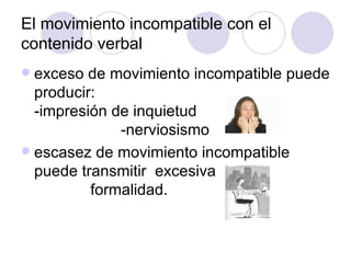 El movimiento incompatible con el contenido verbal  exceso de movimiento incompatible puede producir:  -impresión de inquietud  -nerviosismo escasez de movimiento incompatible puede transmitir  excesiva  formalidad. 