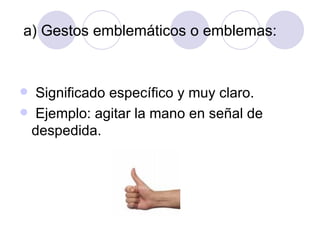 a) Gestos emblemáticos o emblemas:  Significado específico y muy claro. Ejemplo: agitar la mano en señal de despedida. 