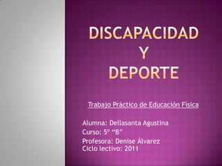 DISCAPACIDADY DEPORTE Trabajo Práctico de Educación Física Alumna: Dellasanta Agustina Curso: 5º “B” Profesora: Denise ÁlvarezCiclo lectivo: 2011 