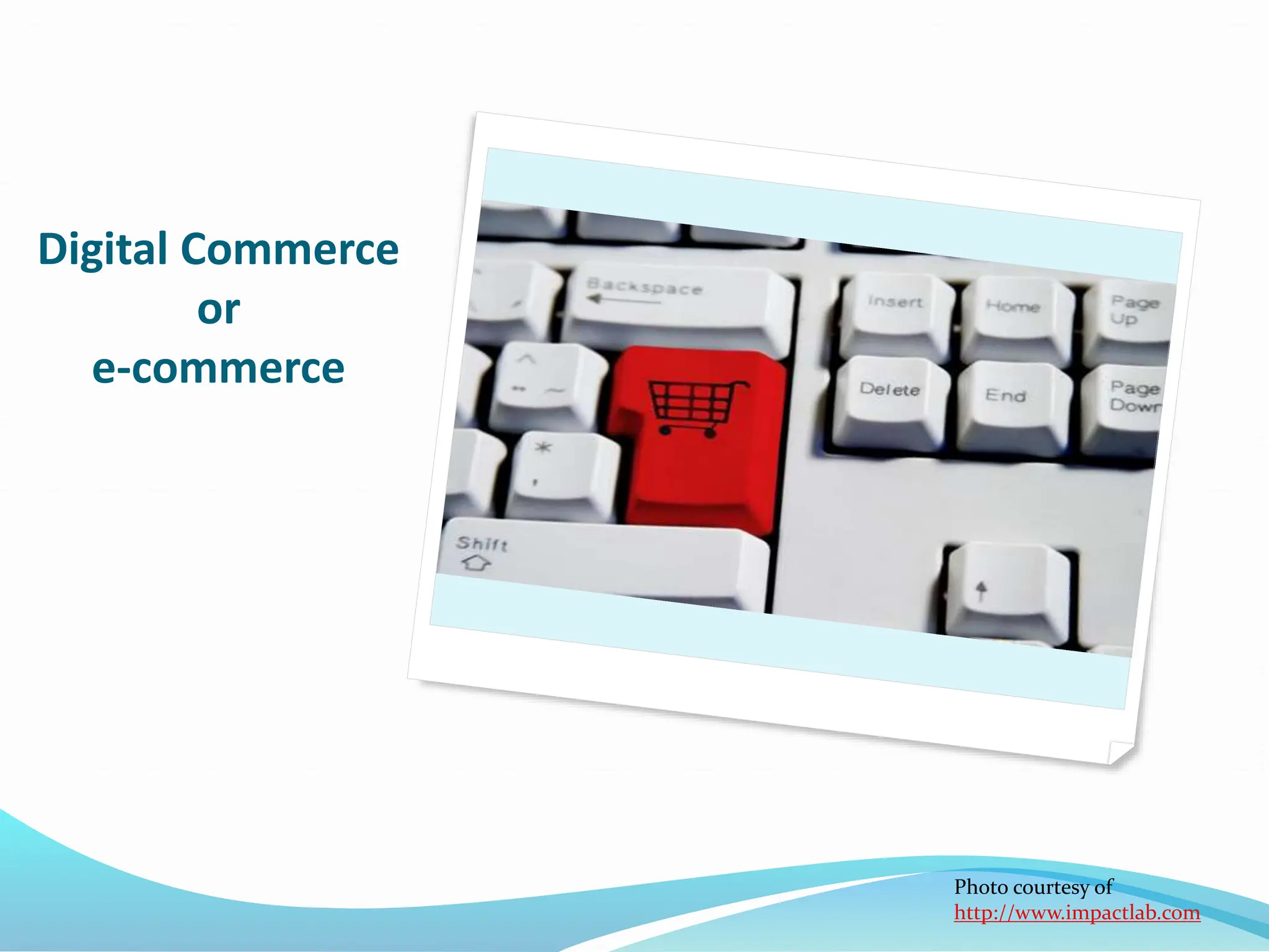 Digital Commerce
or
e-commerce
Photo courtesy of
http://www.impactlab.com
 