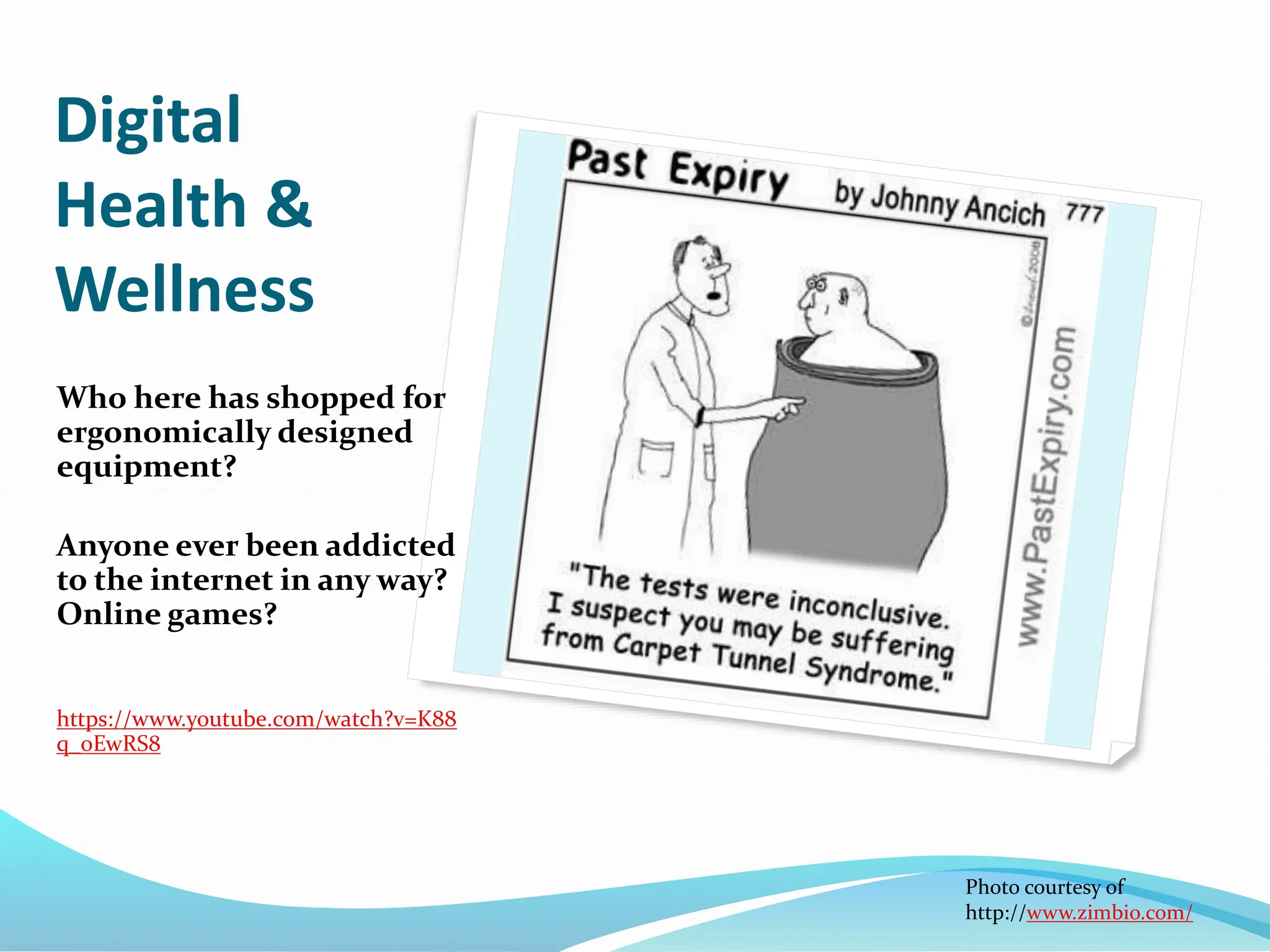 Digital
Health &
Wellness
Who here has shopped for
ergonomically designed
equipment?
Anyone ever been addicted
to the internet in any way?
Online games?
https://www.youtube.com/watch?v=K88
q_oEwRS8
Photo courtesy of
http://www.zimbio.com/
 