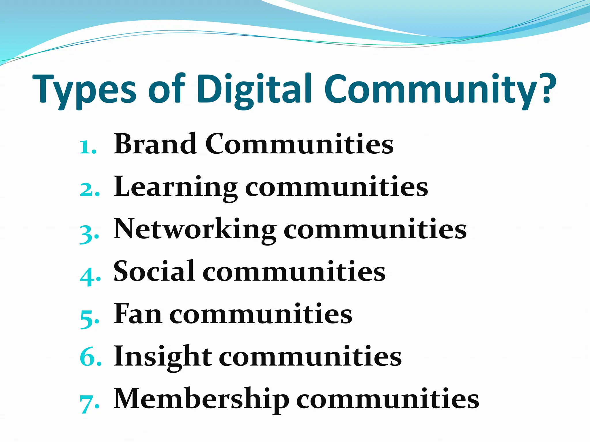 Types of Digital Community?
1. Brand Communities
2. Learning communities
3. Networking communities
4. Social communities
5. Fan communities
6. Insight communities
7. Membership communities
 