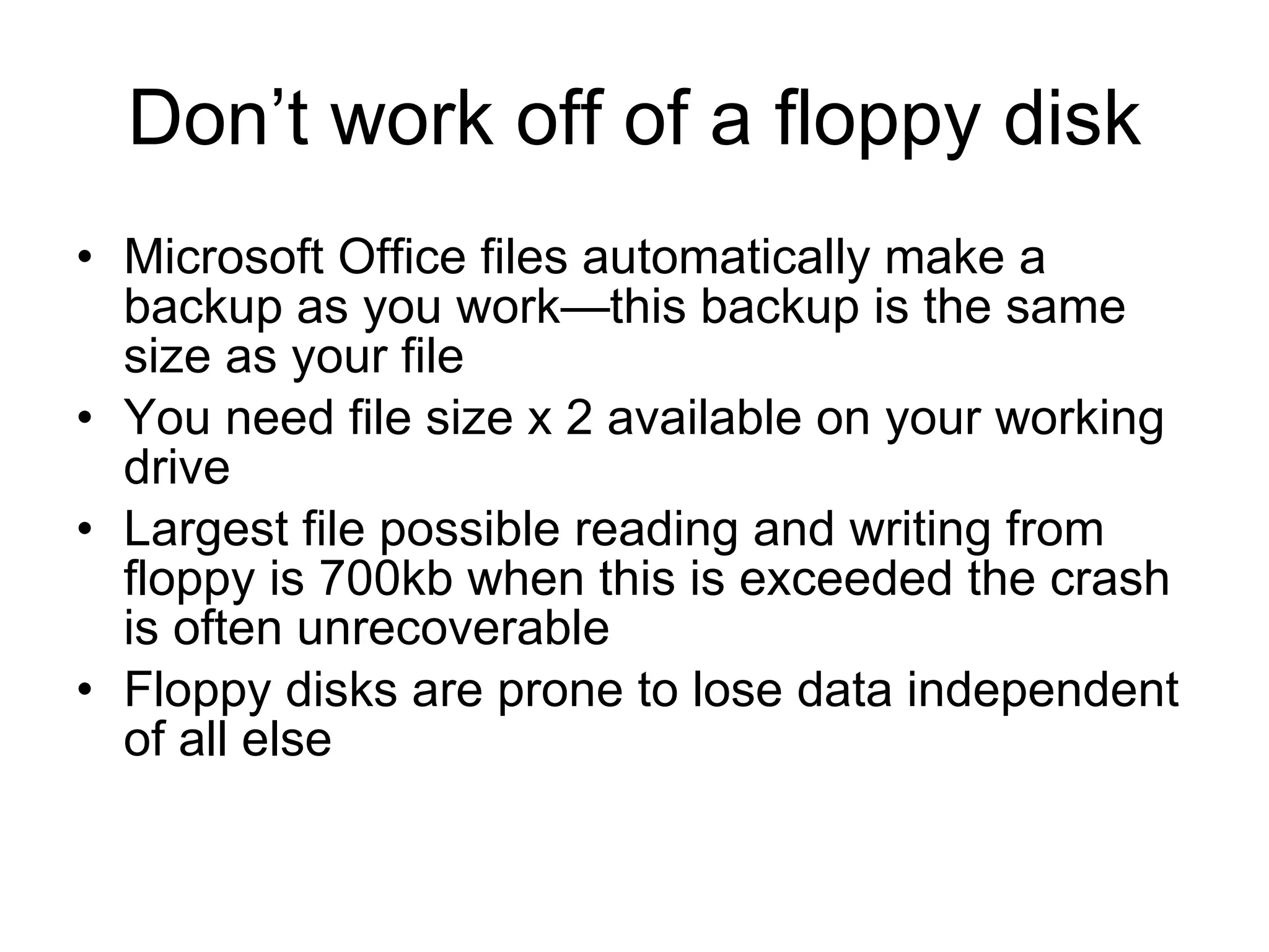 Don’t work off of a floppy disk Microsoft Office files automatically make a backup as you work—this backup is the same size as your file You need file size x 2 available on your working drive Largest file possible reading and writing from floppy is 700kb when this is exceeded the crash is often unrecoverable Floppy disks are prone to lose data independent of all else 