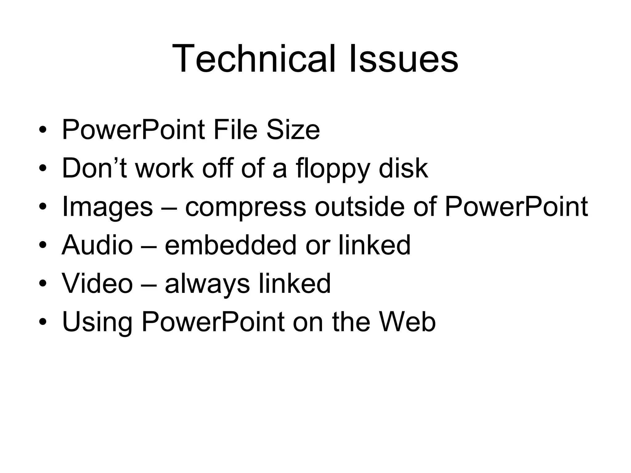 Technical Issues PowerPoint File Size Don’t work off of a floppy disk Images – compress outside of PowerPoint Audio – embedded or linked Video – always linked Using PowerPoint on the Web 