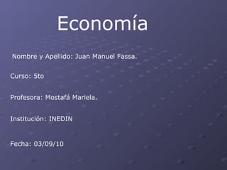 Economía Nombre y Apellido: Juan Manuel Fassa. Curso: 5to Profesora: Mostafá Mariela. Institución: INEDIN Fecha: 03/09/10 