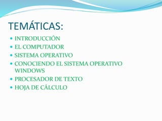 TEMÁTICAS:
 INTRODUCCIÓN
 EL COMPUTADOR
 SISTEMA OPERATIVO
 CONOCIENDO EL SISTEMA OPERATIVO
WINDOWS
 PROCESADOR DE TEXTO
 HOJA DE CÁLCULO
 