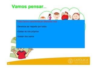 12
Vamos pensarVamos pensar……
Todos temos características diferentes mas…
-Devemos ter respeito por todos
-Gostar de nós próprios
-Gostar dos outros
 